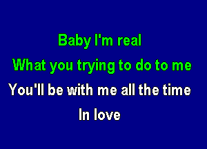 Baby I'm real

What you trying to do to me

You'll be with me all the time
In love