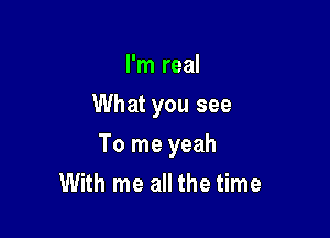 I'm real
What you see

To me yeah
With me all the time