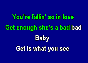 You're fallin' so in love
Get enough she's a bad bad
Baby

Get is what you see