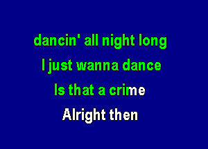 dancin' all night long

ljust wanna dance
Is that a crime
Alright then