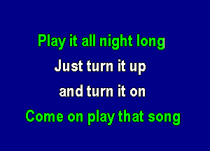 Play it all night long
Just turn it up
and turn it on

Come on play that song