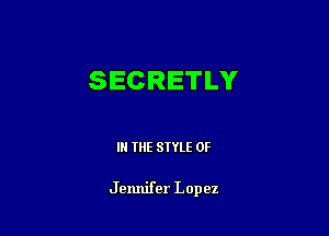 SECRETLY

IN THE STYLE 0F

Jemlifer Lopez