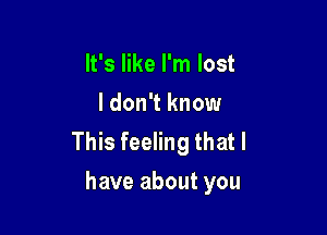 It's like I'm lost
I don't know

This feeling that l
have about you