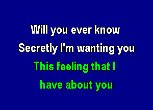 Will you ever know
Secretly I'm wanting you

This feeling that l
have about you