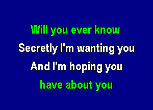 Will you ever know
Secretly I'm wanting you

And I'm hoping you

have about you