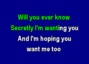 Will you ever know
Secretly I'm wanting you

And I'm hoping you

want me too