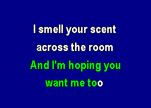 I smell your scent
across the room

And I'm hoping you

want me too