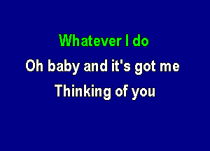 Whatever I do
Oh baby and it's got me

Thinking of you