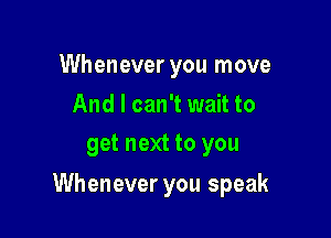 Whenever you move

And I can't wait to
get next to you

Whenever you speak