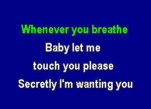 Whenever you breathe
Baby let me
touch you please

Secretly I'm wanting you