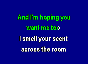 And I'm hoping you

want me too

I smell your scent
across the room