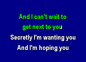 And I can't wait to
get next to you

Secretly I'm wanting you

And I'm hoping you