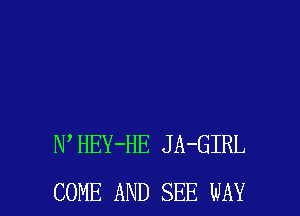 N HEY-HE JA-GIRL

COME AND SEE WAY I