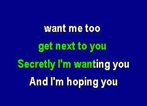 want me too
get next to you

Secretly I'm wanting you

And I'm hoping you