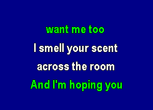 want me too

I smell your scent
across the room

And I'm hoping you