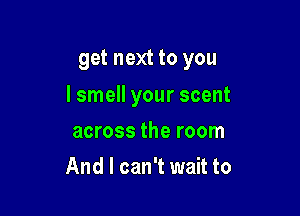 get next to you

I smell your scent

across the room
And I can't wait to