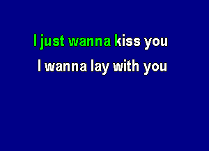 ljust wanna kiss you

I wanna lay with you