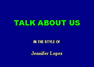 TALK ABOUT US

III THE SIYLE 0F

Jennifer Lopez