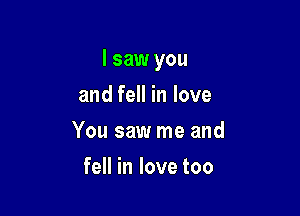 I saw you

and fell in love
You saw me and
fell in love too