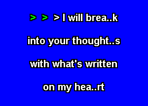 t, t. I will brea..k

into your thought..s

with what's written

on my hea..rt