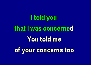 ltold you
that I was concerned
You told me

of your concerns too