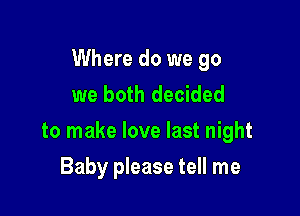 Where do we go
we both decided

to make love last night

Baby please tell me