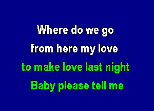 Where do we go
from here my love

to make love last night

Baby please tell me