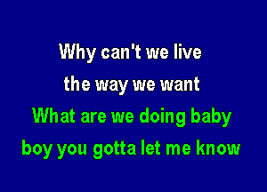 Why can't we live
the way we want

What are we doing baby

boy you gotta let me know