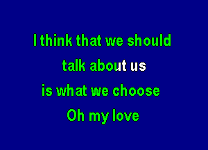 lthink that we should
talk about us
is what we choose

Oh my love