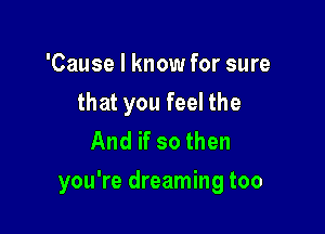 'Cause I know for sure
that you feel the
And if so then

you're dreaming too