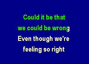 Could it be that
we could be wrong
Even though we're

feeling so right