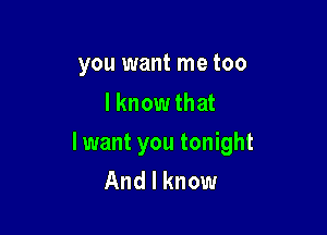 you want me too
I know that

I want you tonight
And I know