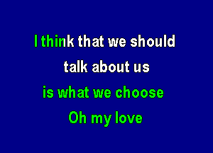 lthink that we should
talk about us
is what we choose

Oh my love