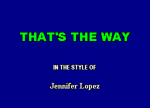 THAT'S THE WAY

III THE SIYLE 0F

Jennifer Lopez