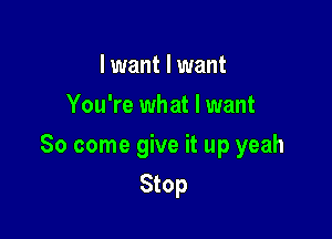 I want I want
You're what I want

So come give it up yeah

Stop