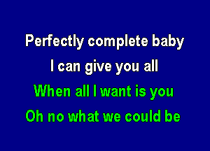 Perfectly complete baby
I can give you all

When all I want is you

Oh no what we could be