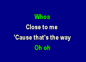 Whoa
Close to me

'Cause that's the way
Oh oh