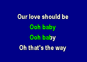 Our love should be
Ooh baby

Ooh baby
Oh that's the way