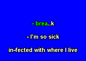 - brea..k

- Pm so sick

in-fected with where I live