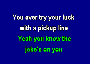 You ever try your luck
with a pickup line
Yeah you know the

joke's on you