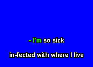 - Pm so sick

in-fected with where I live