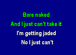Bare naked
And ljust can't take it

I'm gettingjaded

No ljust can't