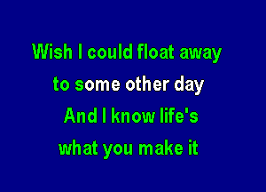 Wish I could float away

to some other day
And I know life's

what you make it