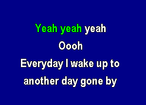 Yeah yeah yeah
Oooh

Everyday I wake up to

another day gone by