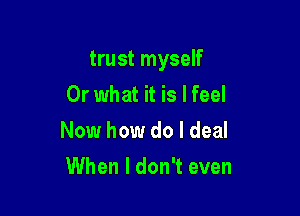 trust myself
Or what it is I feel

Now how do I deal

When I don't even