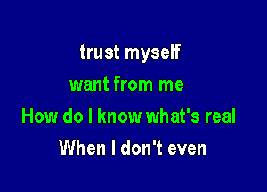 trust myself

want from me
How do I know what's real
When I don't even