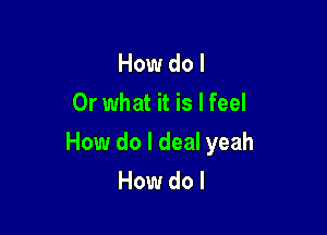 How do I
Or what it is I feel

How do I deal yeah
How do I