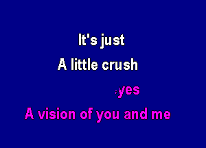 It's just
A little crush