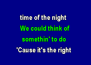 time of the night
We could think of
somethin' to do

'Cause it's the right