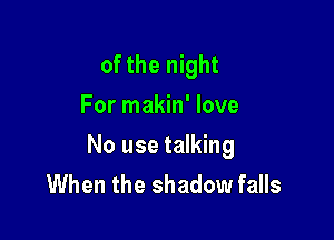 of the night
For makin' love

No use talking
When the shadow falls